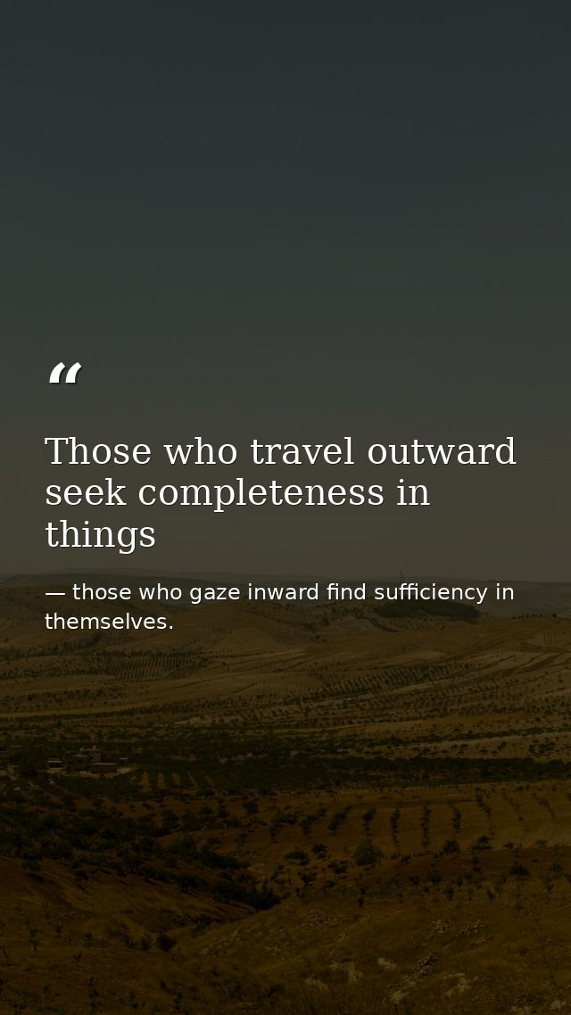 Those who travel outward seek completeness in things — those who gaze inward find sufficiency in themselves.