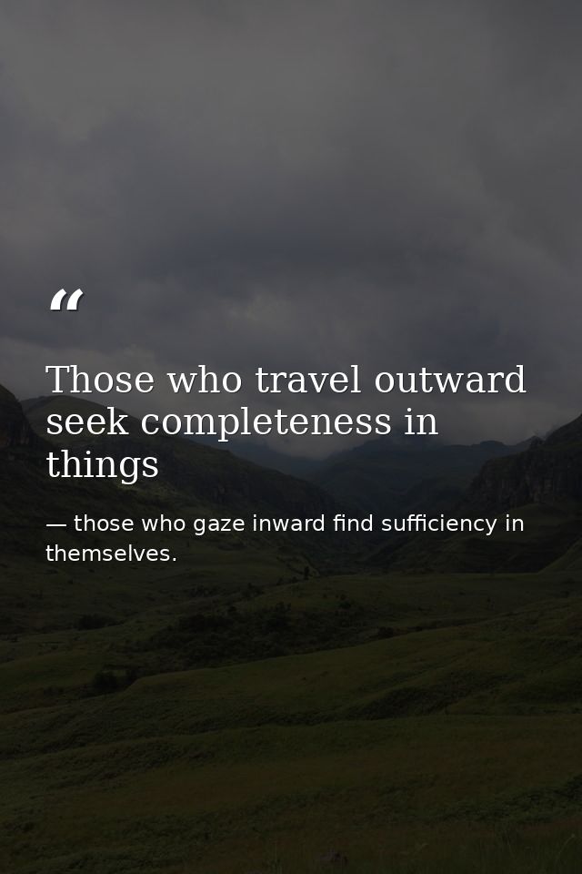 Those who travel outward seek completeness in things — those who gaze inward find sufficiency in themselves.