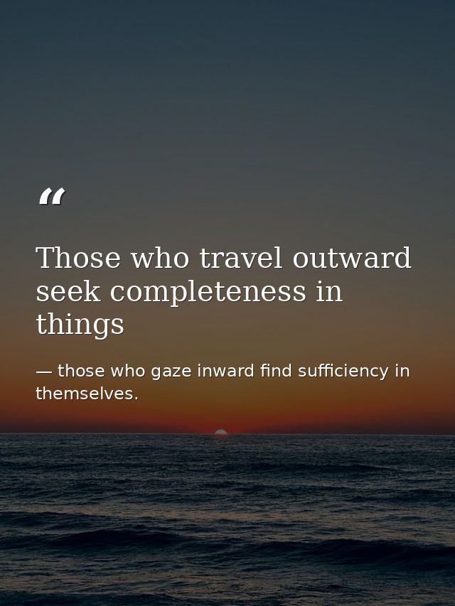 Those who travel outward seek completeness in things — those who gaze inward find sufficiency in themselves.
