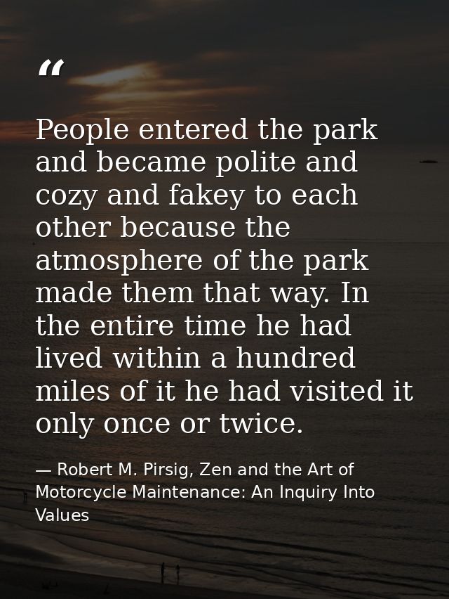 People entered the park and became polite and cozy and fakey to each other because the atmosphere of the park made them  — Robert M. Pirsig, Zen and the Art of Motorcycle Maintenance: An Inquiry Into Values