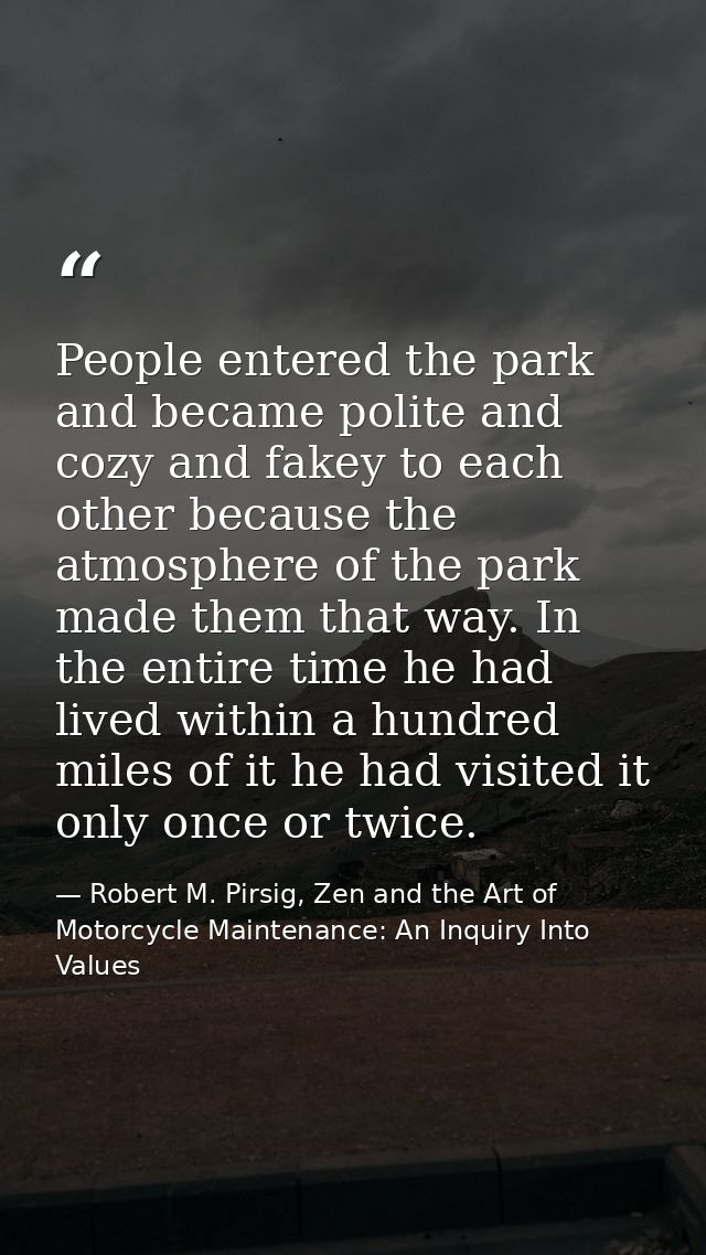 People entered the park and became polite and cozy and fakey to each other because the atmosphere of the park made them  — Robert M. Pirsig, Zen and the Art of Motorcycle Maintenance: An Inquiry Into Values