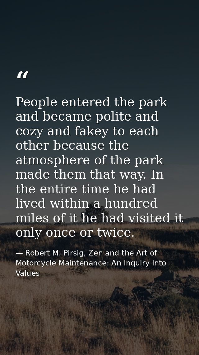 People entered the park and became polite and cozy and fakey to each other because the atmosphere of the park made them  — Robert M. Pirsig, Zen and the Art of Motorcycle Maintenance: An Inquiry Into Values