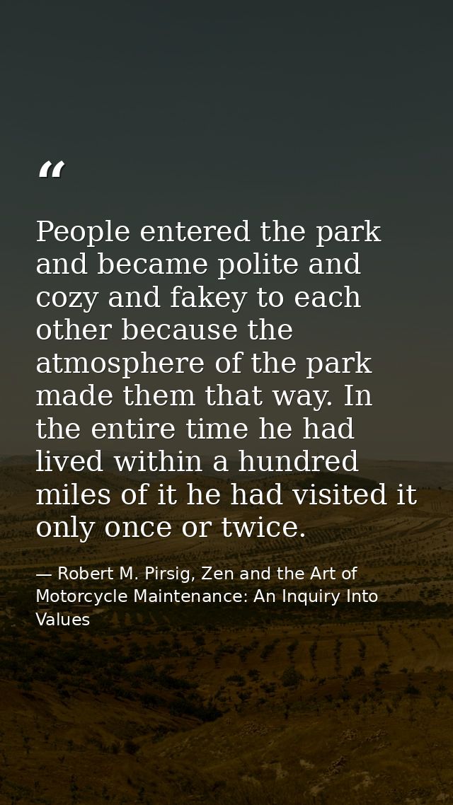 People entered the park and became polite and cozy and fakey to each other because the atmosphere of the park made them  — Robert M. Pirsig, Zen and the Art of Motorcycle Maintenance: An Inquiry Into Values