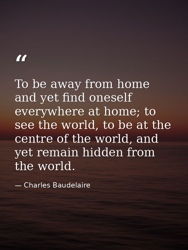 To be away from home and yet find oneself everywhere at home; to see the world, to be at the centre of the world, and ye — Charles Baudelaire