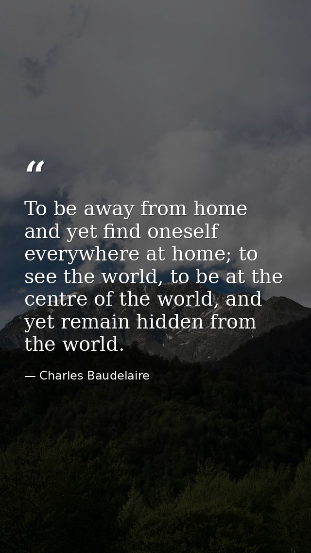 To be away from home and yet find oneself everywhere at home; to see the world, to be at the centre of the world, and ye — Charles Baudelaire