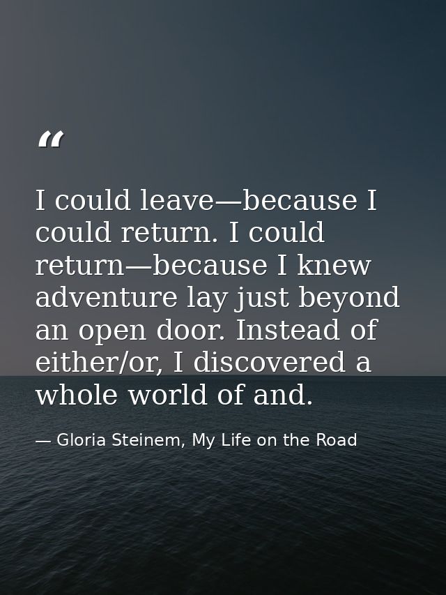 I could leave—because I could return. I could return—because I knew adventure lay just beyond an open door. Instead of e — Gloria Steinem, My Life on the Road