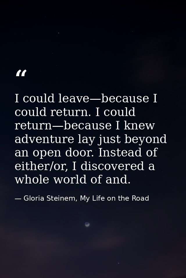 I could leave—because I could return. I could return—because I knew adventure lay just beyond an open door. Instead of e — Gloria Steinem, My Life on the Road