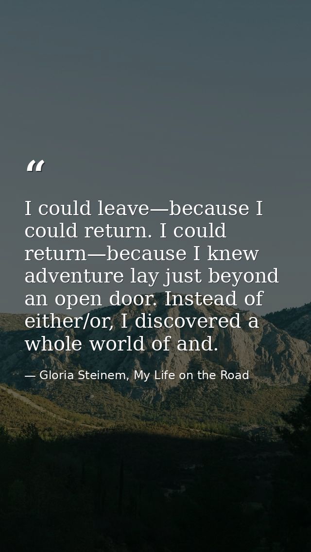 I could leave—because I could return. I could return—because I knew adventure lay just beyond an open door. Instead of e — Gloria Steinem, My Life on the Road