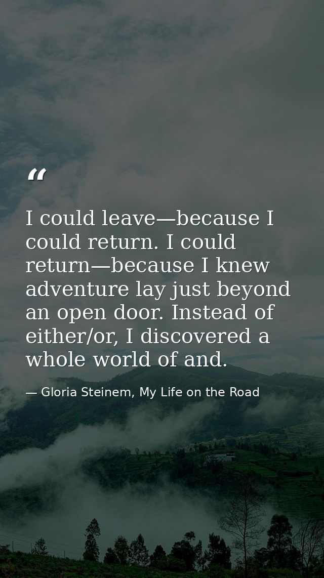 I could leave—because I could return. I could return—because I knew adventure lay just beyond an open door. Instead of e — Gloria Steinem, My Life on the Road