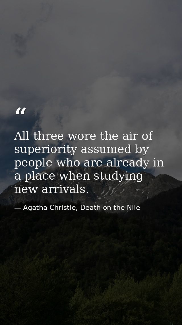 All three wore the air of superiority assumed by people who are already in a place when studying new arrivals. — Agatha Christie, Death on the Nile