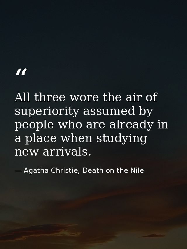 All three wore the air of superiority assumed by people who are already in a place when studying new arrivals. — Agatha Christie, Death on the Nile