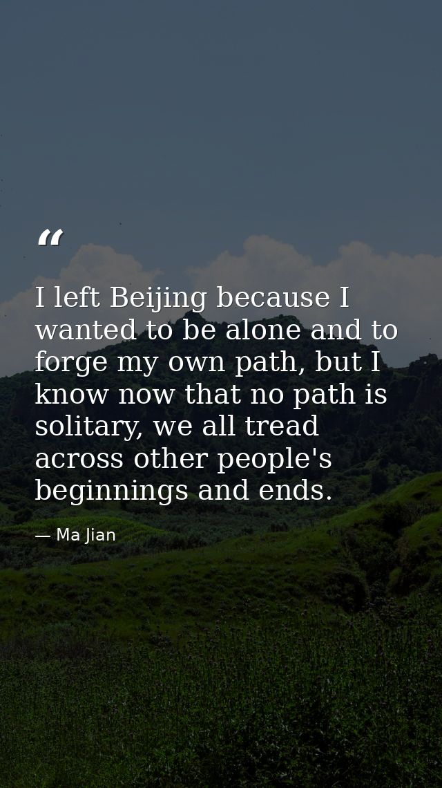 I left Beijing because I wanted to be alone and to forge my own path, but I know now that no path is solitary, we all tr — Ma Jian