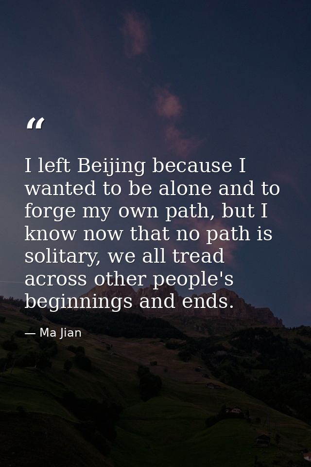 I left Beijing because I wanted to be alone and to forge my own path, but I know now that no path is solitary, we all tr — Ma Jian