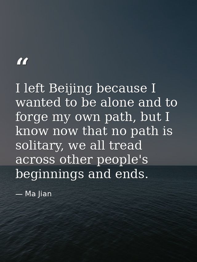I left Beijing because I wanted to be alone and to forge my own path, but I know now that no path is solitary, we all tr — Ma Jian
