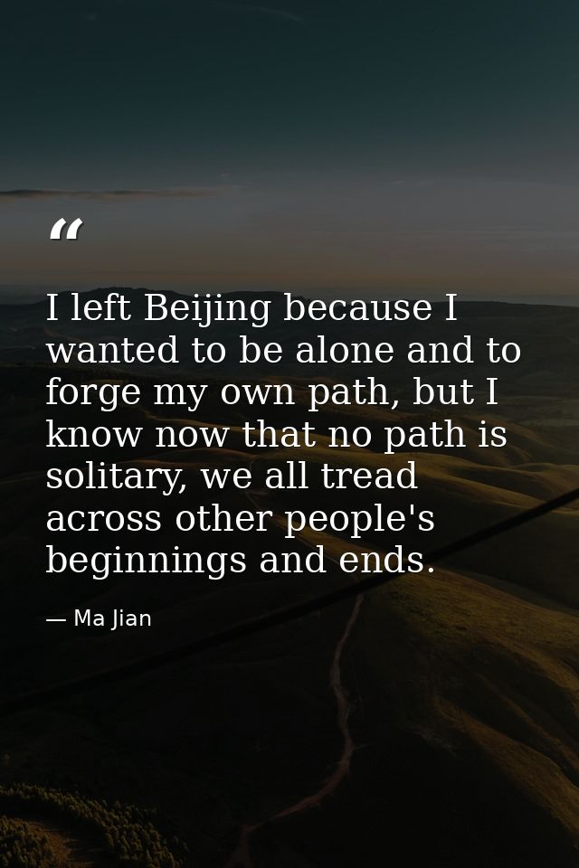 I left Beijing because I wanted to be alone and to forge my own path, but I know now that no path is solitary, we all tr — Ma Jian