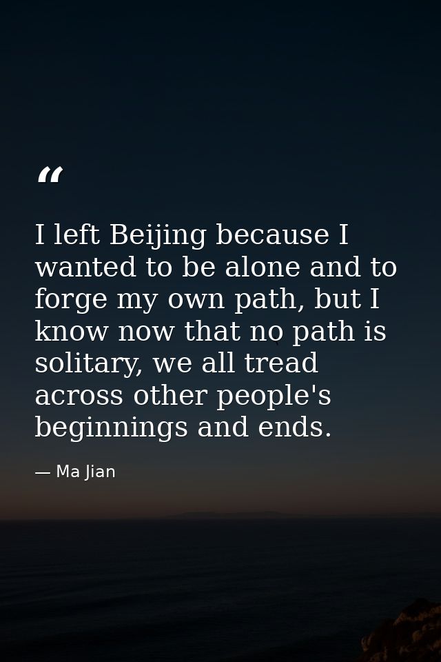 I left Beijing because I wanted to be alone and to forge my own path, but I know now that no path is solitary, we all tr — Ma Jian