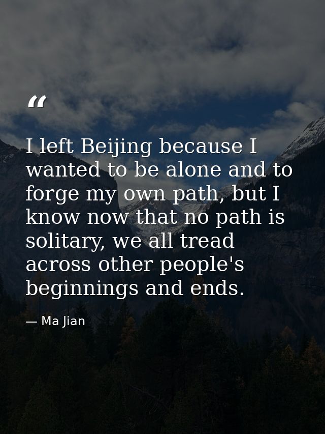 I left Beijing because I wanted to be alone and to forge my own path, but I know now that no path is solitary, we all tr — Ma Jian