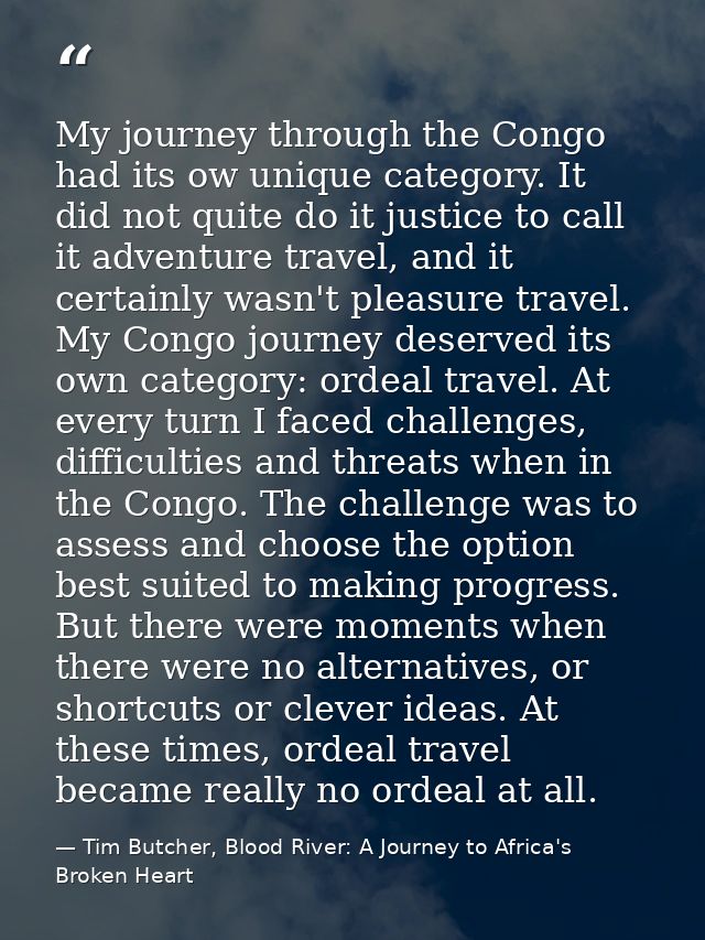 My journey through the Congo had its ow unique category. It did not quite do it justice to call it adventure travel, and — Tim Butcher, Blood River: A Journey to Africa's Broken Heart