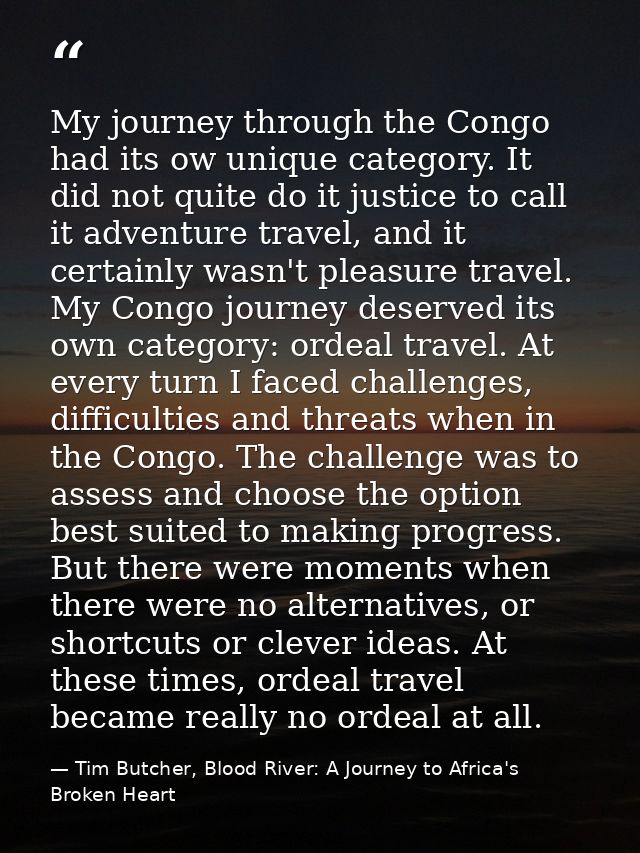My journey through the Congo had its ow unique category. It did not quite do it justice to call it adventure travel, and — Tim Butcher, Blood River: A Journey to Africa's Broken Heart