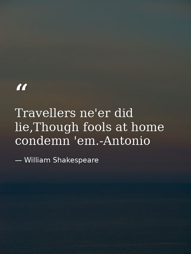 Travellers ne'er did lie,Though fools at home condemn 'em.-Antonio — William Shakespeare