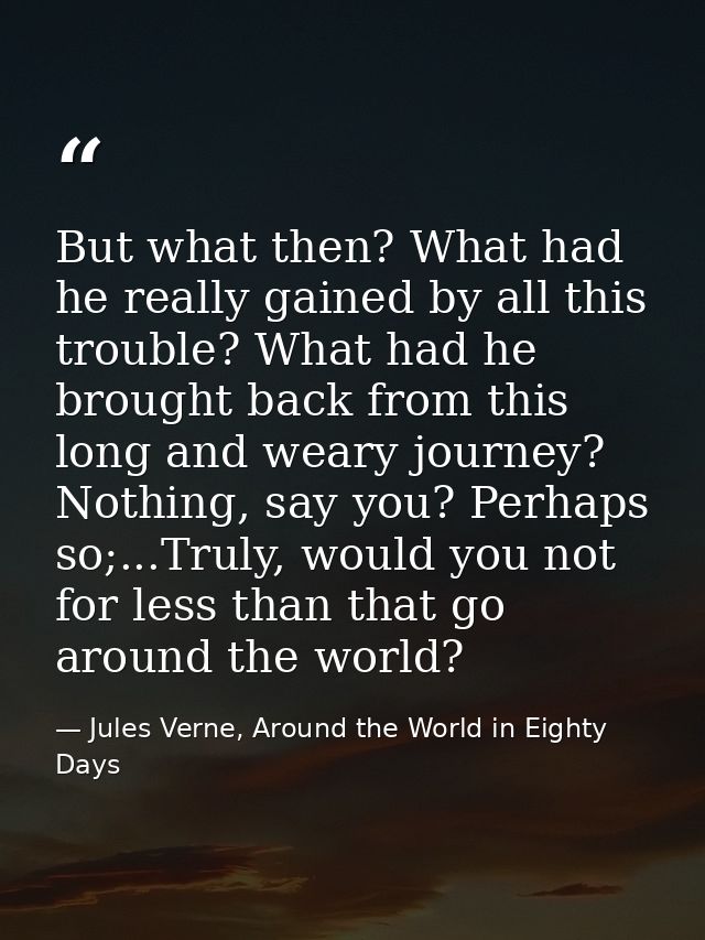 But what then? What had he really gained by all this trouble? What had he brought back from this long and weary journey? — Jules Verne, Around the World in Eighty Days
