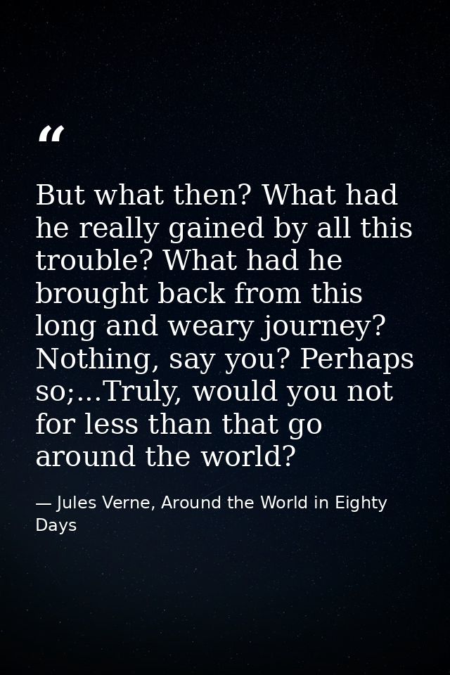 But what then? What had he really gained by all this trouble? What had he brought back from this long and weary journey? — Jules Verne, Around the World in Eighty Days