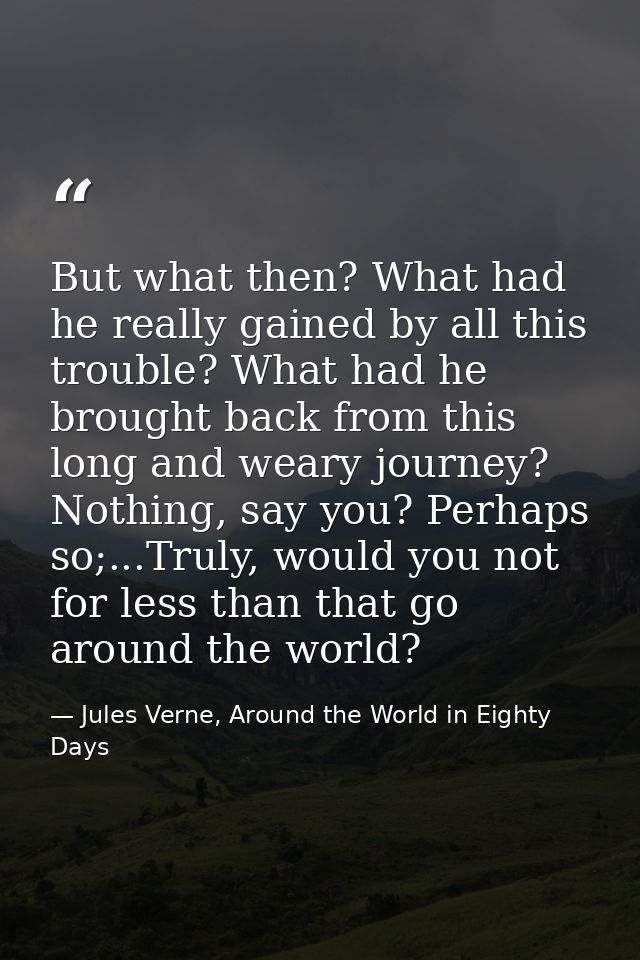 But what then? What had he really gained by all this trouble? What had he brought back from this long and weary journey? — Jules Verne, Around the World in Eighty Days