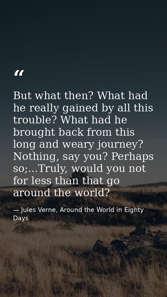 But what then? What had he really gained by all this trouble? What had he brought back from this long and weary journey? — Jules Verne, Around the World in Eighty Days