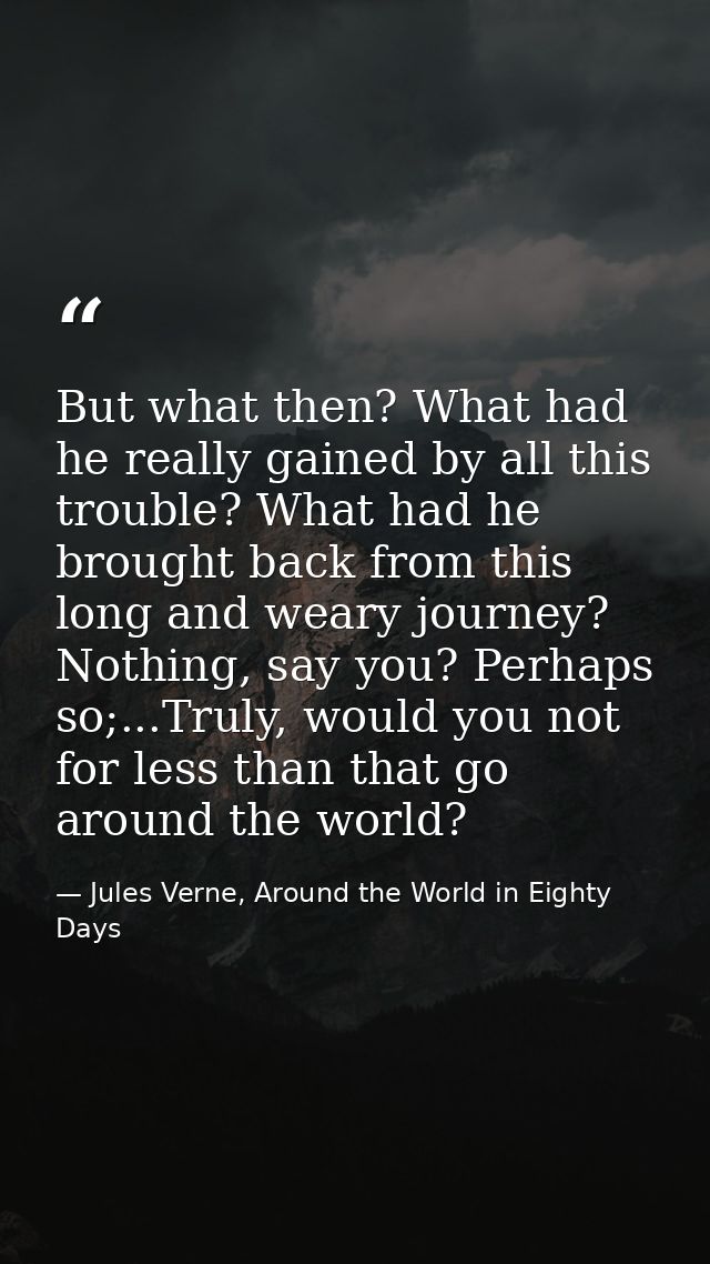 But what then? What had he really gained by all this trouble? What had he brought back from this long and weary journey? — Jules Verne, Around the World in Eighty Days