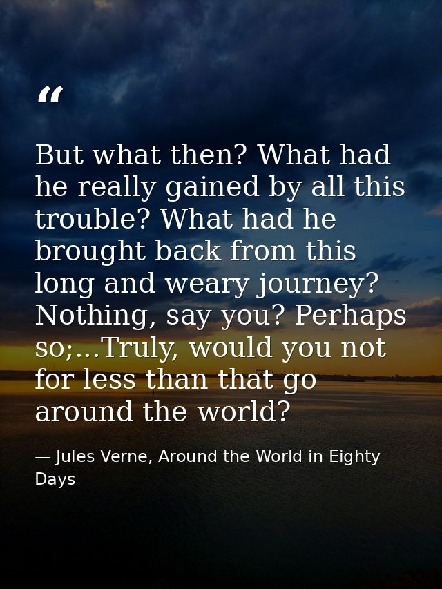But what then? What had he really gained by all this trouble? What had he brought back from this long and weary journey? — Jules Verne, Around the World in Eighty Days