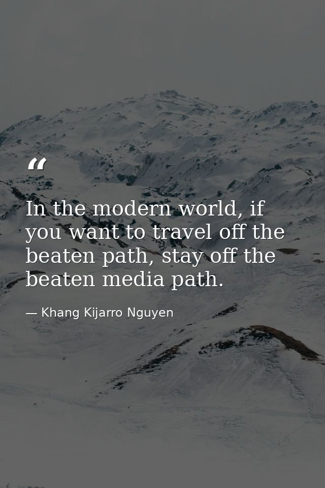 In the modern world, if you want to travel off the beaten path, stay off the beaten media path. — Khang Kijarro Nguyen