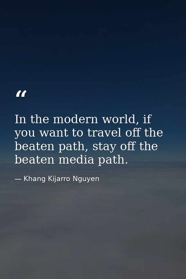 In the modern world, if you want to travel off the beaten path, stay off the beaten media path. — Khang Kijarro Nguyen