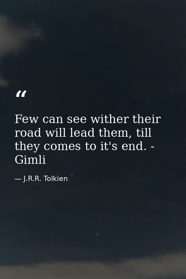 Few can see wither their road will lead them, till they comes to it's end. - Gimli — J.R.R. Tolkien