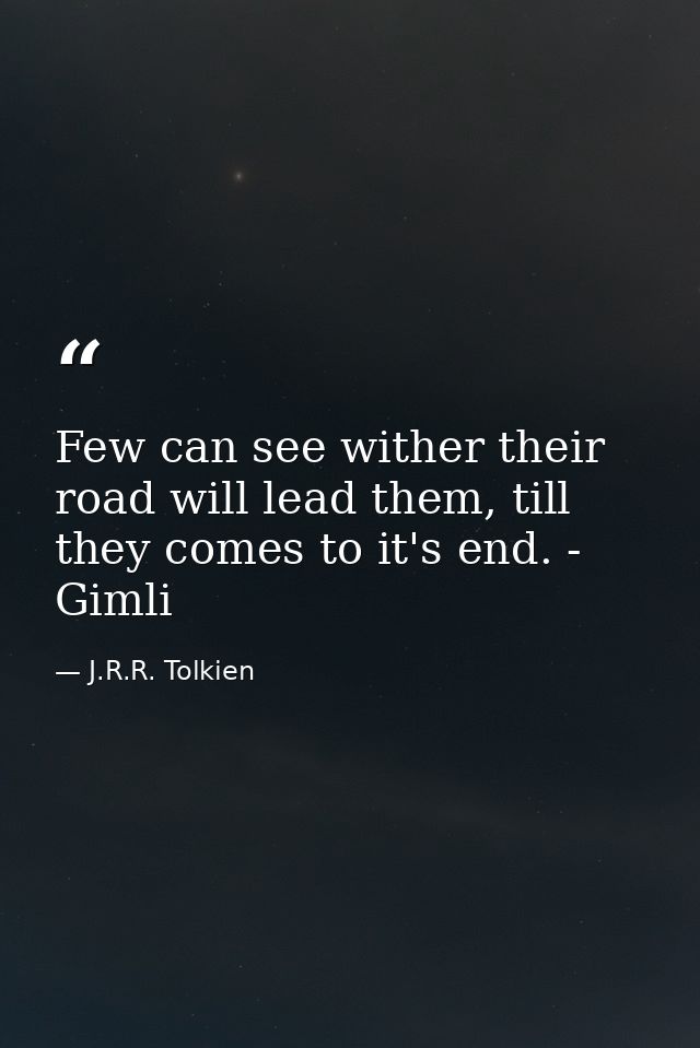 Few can see wither their road will lead them, till they comes to it's end. - Gimli — J.R.R. Tolkien
