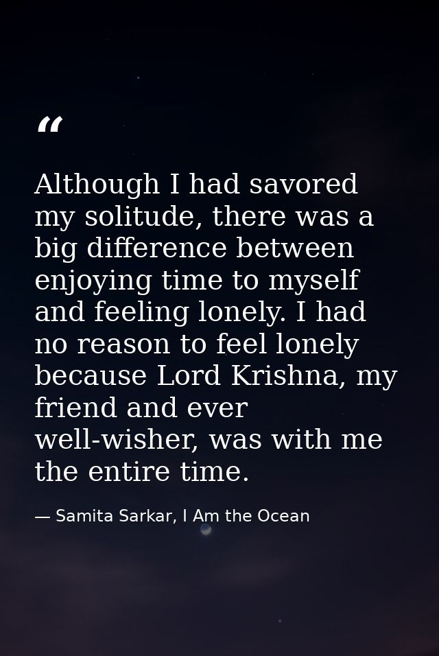 Although I had savored my solitude, there was a big difference between enjoying time to myself and feeling lonely. I had — Samita Sarkar, I Am the Ocean