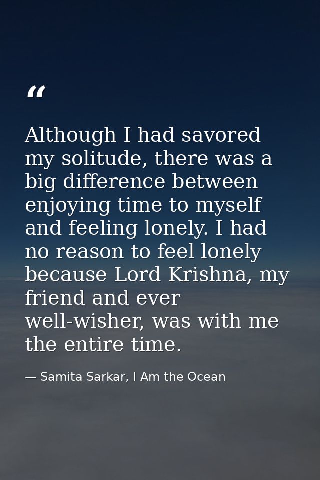 Although I had savored my solitude, there was a big difference between enjoying time to myself and feeling lonely. I had — Samita Sarkar, I Am the Ocean