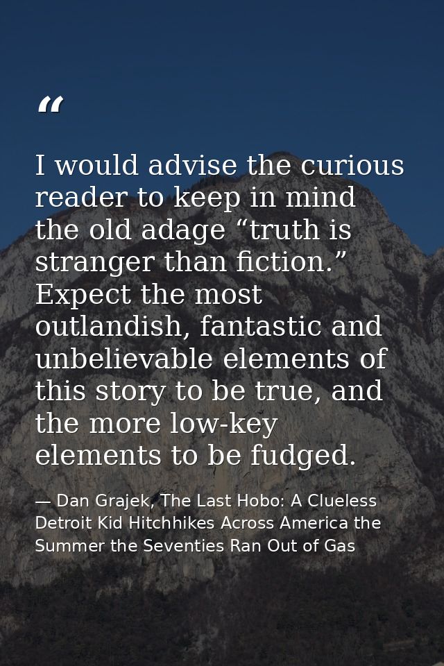 I would advise the curious reader to keep in mind the old adage “truth is stranger than fiction.” Expect the most outlan — Dan Grajek, The Last Hobo: A Clueless Detroit Kid Hitchhikes Across America the Summer the Seventies Ran Out of Gas