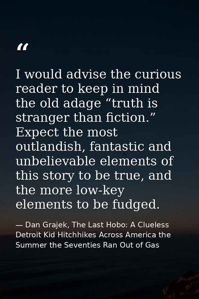 I would advise the curious reader to keep in mind the old adage “truth is stranger than fiction.” Expect the most outlan — Dan Grajek, The Last Hobo: A Clueless Detroit Kid Hitchhikes Across America the Summer the Seventies Ran Out of Gas