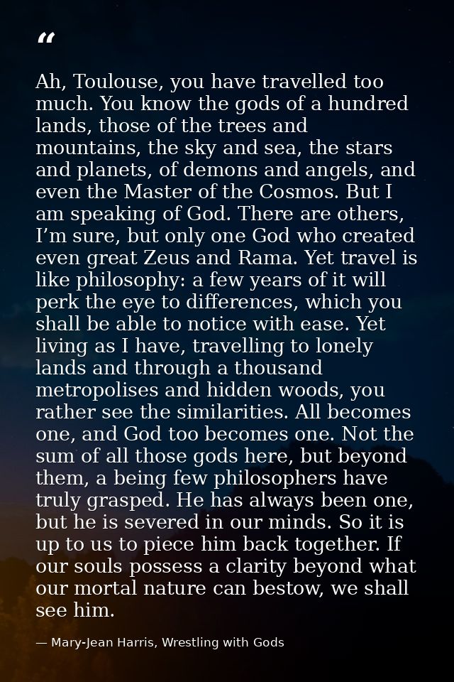Ah, Toulouse, you have travelled too much. You know the gods of a hundred lands, those of the trees and mountains, the s — Mary-Jean Harris, Wrestling with Gods