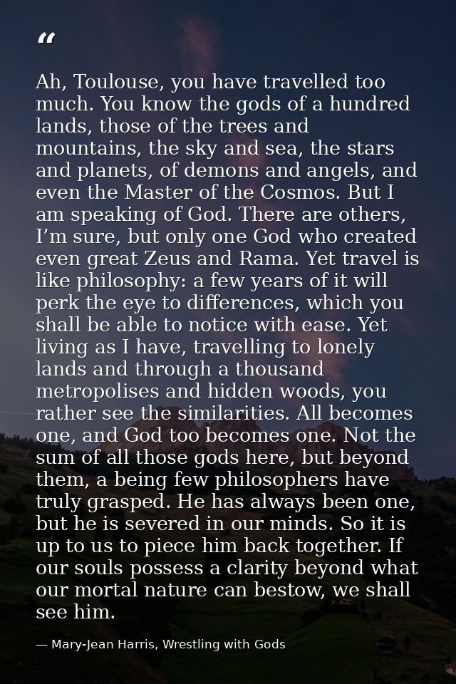 Ah, Toulouse, you have travelled too much. You know the gods of a hundred lands, those of the trees and mountains, the s — Mary-Jean Harris, Wrestling with Gods