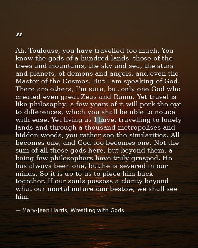 Ah, Toulouse, you have travelled too much. You know the gods of a hundred lands, those of the trees and mountains, the s — Mary-Jean Harris, Wrestling with Gods