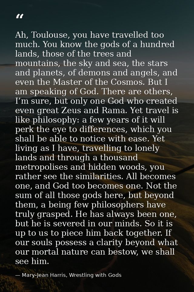 Ah, Toulouse, you have travelled too much. You know the gods of a hundred lands, those of the trees and mountains, the s — Mary-Jean Harris, Wrestling with Gods