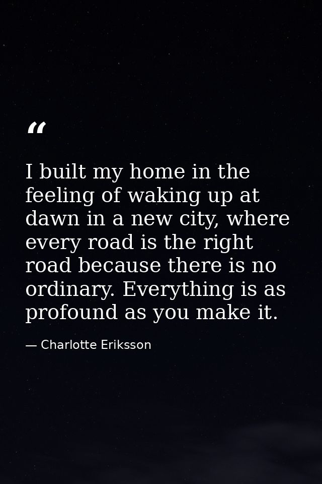 I built my home in the feeling of waking up at dawn in a new city, where every road is the right road because there is n — Charlotte Eriksson