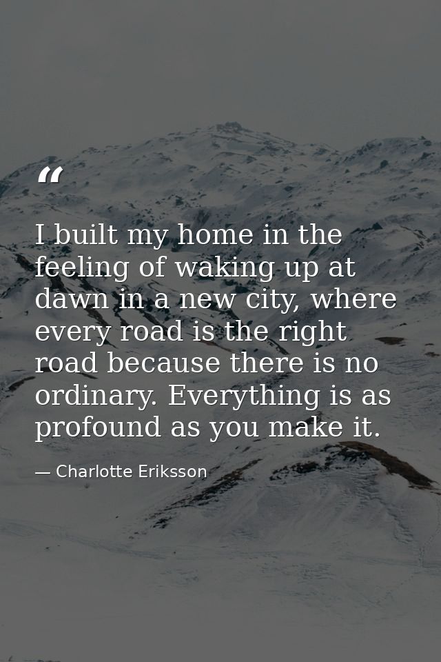 I built my home in the feeling of waking up at dawn in a new city, where every road is the right road because there is n — Charlotte Eriksson