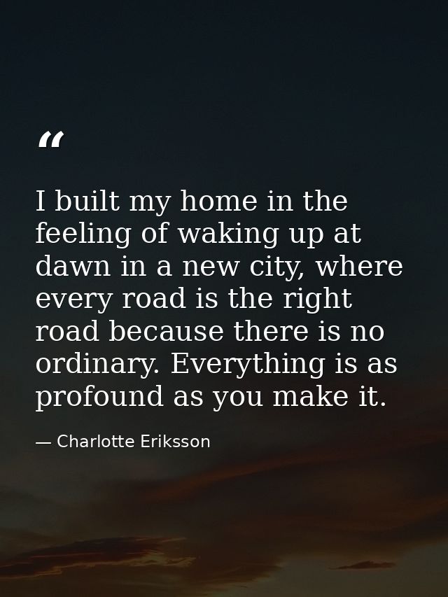 I built my home in the feeling of waking up at dawn in a new city, where every road is the right road because there is n — Charlotte Eriksson