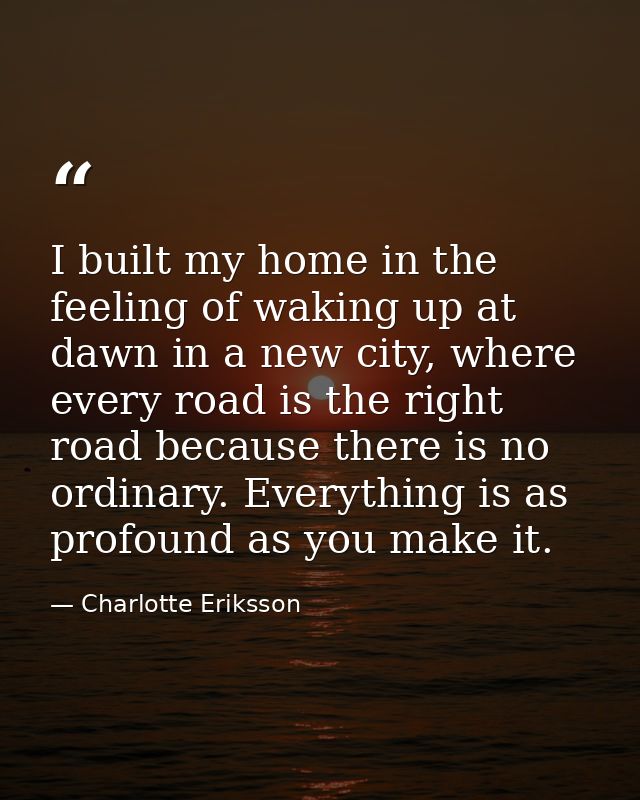 I built my home in the feeling of waking up at dawn in a new city, where every road is the right road because there is n — Charlotte Eriksson