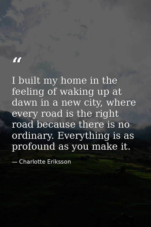 I built my home in the feeling of waking up at dawn in a new city, where every road is the right road because there is n — Charlotte Eriksson