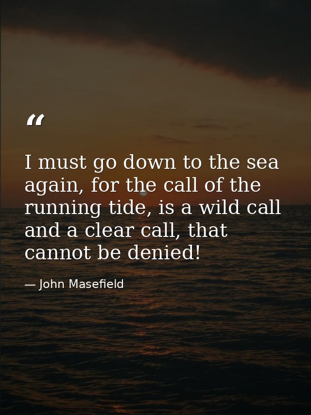 I must go down to the sea again, for the call of the running tide, is a wild call and a clear call, that cannot be denie — John Masefield