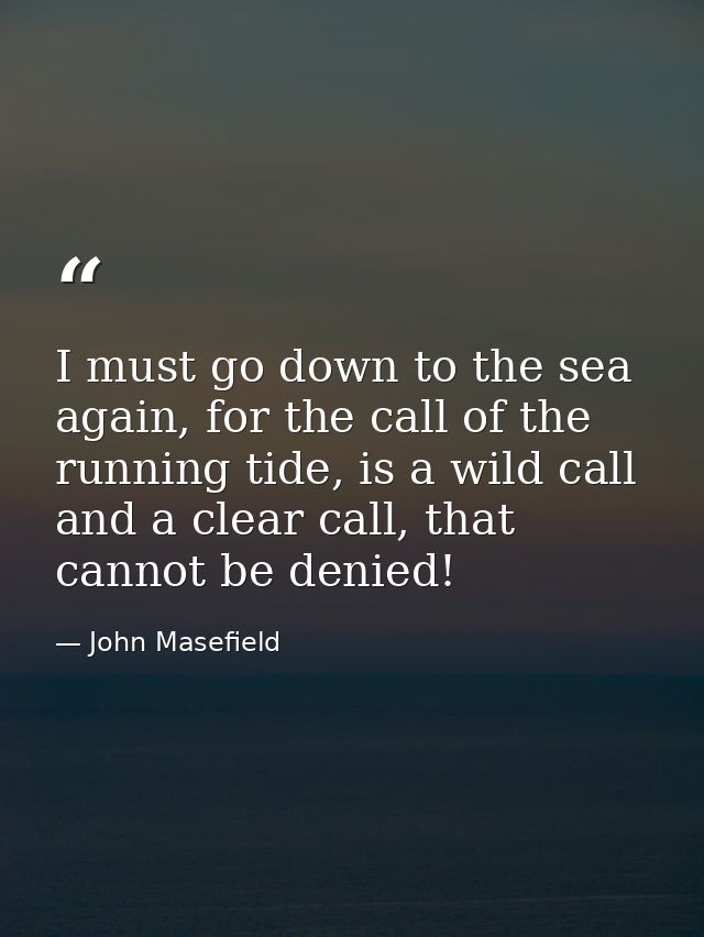 I must go down to the sea again, for the call of the running tide, is a wild call and a clear call, that cannot be denie — John Masefield