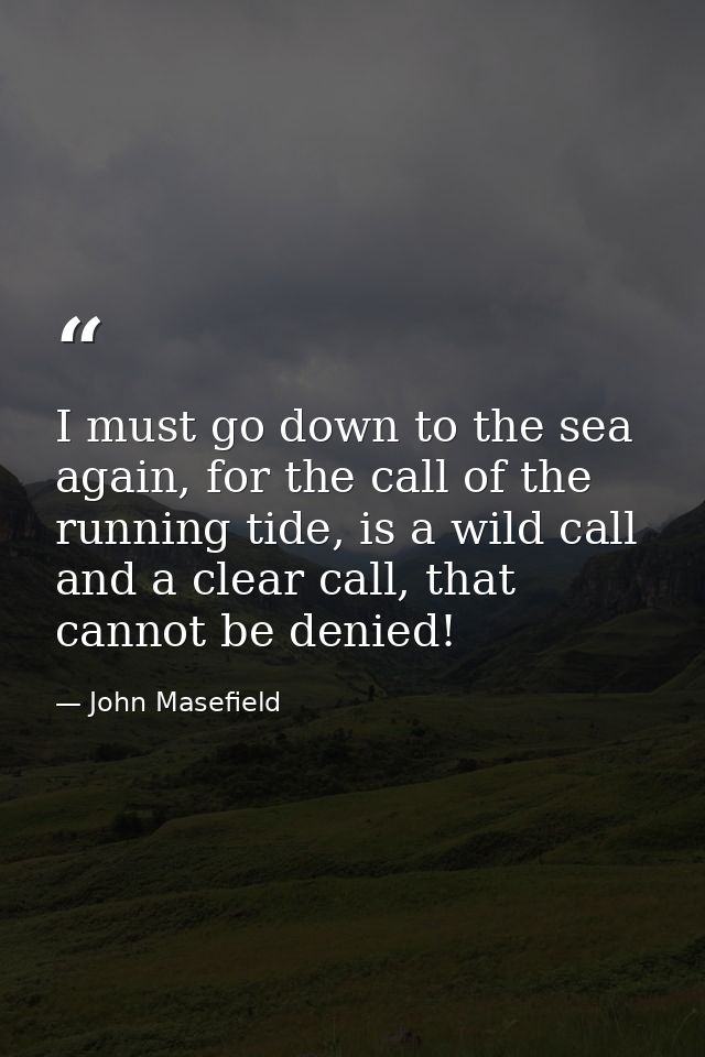 I must go down to the sea again, for the call of the running tide, is a wild call and a clear call, that cannot be denie — John Masefield